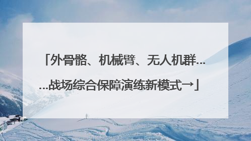 外骨骼、机械臂、无人机群……战场综合保障演练新模式→