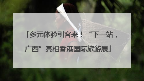多元体验引客来！“下一站，广西”亮相香港国际旅游展