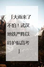 大雨来了不怕！武汉地铁严阵以待护航高考