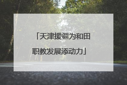 天津援疆为和田职教发展添动力
