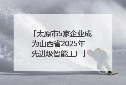 太原市5家企业成为山西省2025年先进级智能工厂
