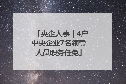 央企人事｜4户中央企业7名领导人员职务任免