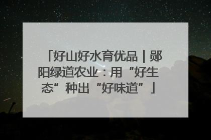 好山好水育优品｜郧阳绿道农业：用“好生态”种出“好味道”