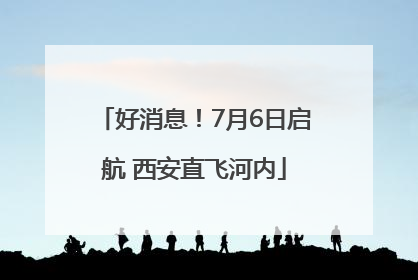 好消息！7月6日启航 西安直飞河内