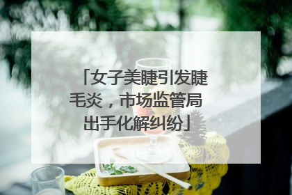 女子美睫引发睫毛炎，市场监管局出手化解纠纷