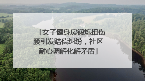 女子健身房锻炼扭伤腰引发赔偿纠纷，社区耐心调解化解矛盾