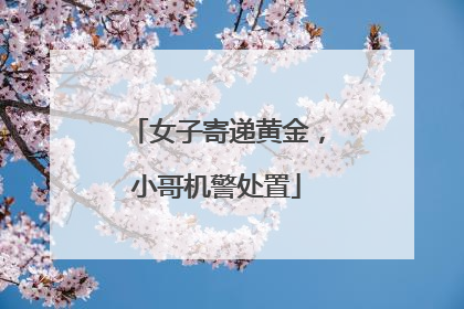 女子寄递黄金，小哥机警处置