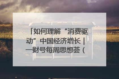 如何理解“消费驱动”中国经济增长｜一财号每周思想荟（第22期）