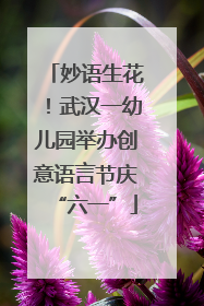 妙语生花！武汉一幼儿园举办创意语言节庆“六一”