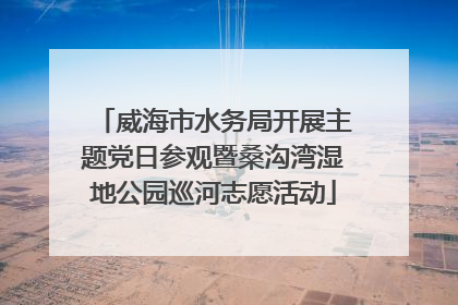 威海市水务局开展主题党日参观暨桑沟湾湿地公园巡河志愿活动