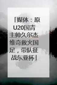 媒体：原U20国青主帅久尔杰维奇救火国足，带队征战东亚杯