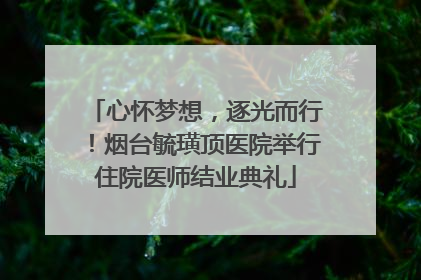 心怀梦想，逐光而行！烟台毓璜顶医院举行住院医师结业典礼