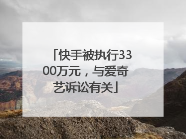 快手被执行3300万元，与爱奇艺诉讼有关