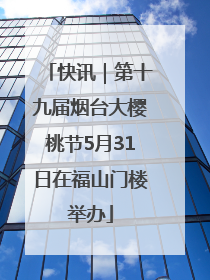 快讯｜第十九届烟台大樱桃节5月31日在福山门楼举办