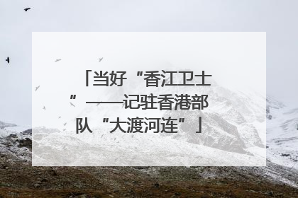 当好“香江卫士”——记驻香港部队“大渡河连”