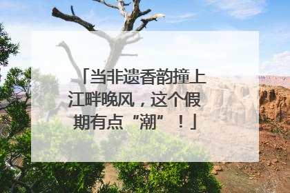 当非遗香韵撞上江畔晚风，这个假期有点“潮”！
