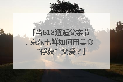 当618邂逅父亲节，京东七鲜如何用美食“俘获”父爱？