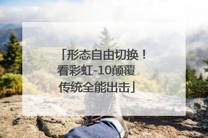 形态自由切换！看彩虹-10颠覆传统全能出击