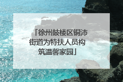 徐州鼓楼区铜沛街道为特扶人员构筑温馨家园