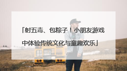 射五毒、包粽子！小朋友游戏中体验传统文化与童趣欢乐