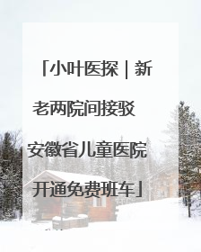 小叶医探｜新老两院间接驳 安徽省儿童医院开通免费班车