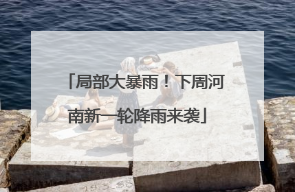 局部大暴雨！下周河南新一轮降雨来袭