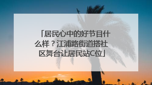 居民心中的好节目什么样？江浦路街道搭社区舞台让居民站C位