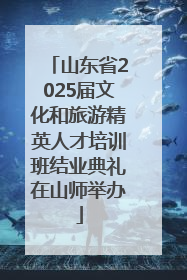 山东省2025届文化和旅游精英人才培训班结业典礼在山师举办