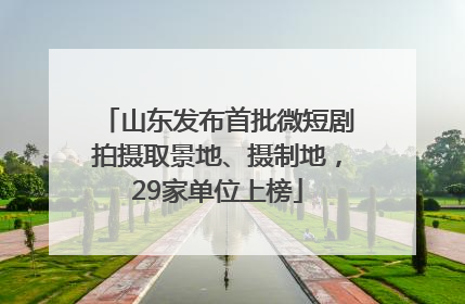 山东发布首批微短剧拍摄取景地、摄制地，29家单位上榜