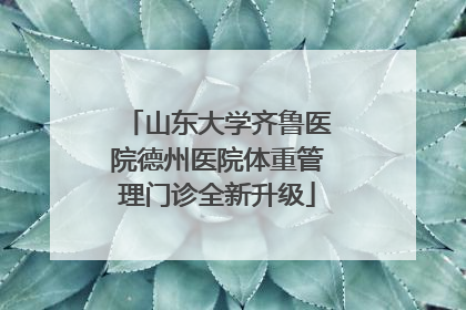 山东大学齐鲁医院德州医院体重管理门诊全新升级