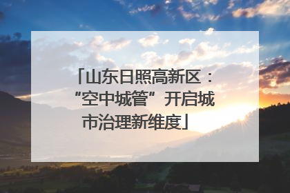 山东日照高新区：“空中城管”开启城市治理新维度