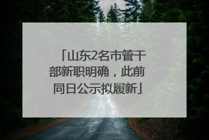 山东2名市管干部新职明确，此前同日公示拟履新