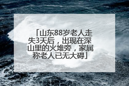 山东88岁老人走失3天后，出现在深山里的火堆旁，家属称老人已无大碍