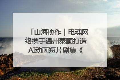 山海协作｜电魂网络携手温州泰顺打造AI动画短片剧集《寻梦泰顺》