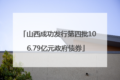 山西成功发行第四批106.79亿元政府债券