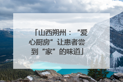 山西朔州：“爱心厨房”让患者尝到“家”的味道