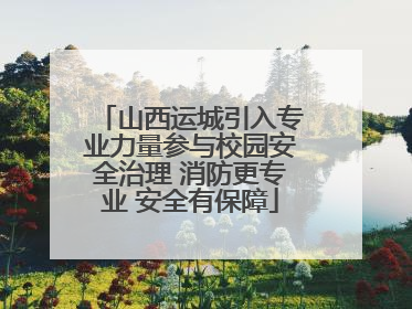 山西运城引入专业力量参与校园安全治理 消防更专业 安全有保障