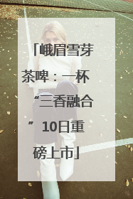 峨眉雪芽茶啤：一杯“三香融合”10日重磅上市