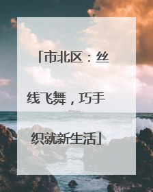 市北区：丝线飞舞，巧手织就新生活
