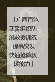 广西百色武警组织防汛救援训练 提高突发快速抢险救援能力