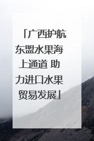 广西护航东盟水果海上通道 助力进口水果贸易发展