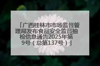 广西桂林市市场监督管理局发布食品安全监督抽检信息通告2025年第9号（总第137号）