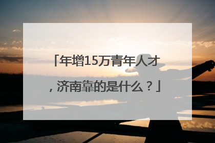 年增15万青年人才，济南靠的是什么？