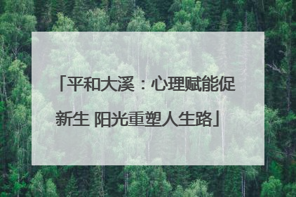 平和大溪：心理赋能促新生 阳光重塑人生路