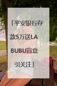 平安银行存款5万送LABUBU盲盒引关注