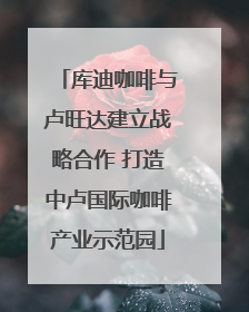 库迪咖啡与卢旺达建立战略合作 打造中卢国际咖啡产业示范园