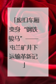 废旧车厢变身“钢铁骏马”——屯兰矿井下运输革新记