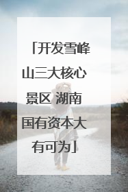 开发雪峰山三大核心景区 湖南国有资本大有可为