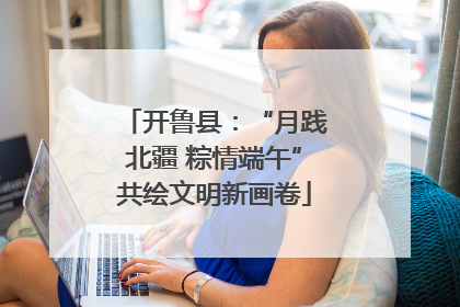 开鲁县：“月践北疆 粽情端午”共绘文明新画卷