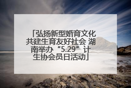 弘扬新型婚育文化 共建生育友好社会 湖南举办“5.29”计生协会员日活动